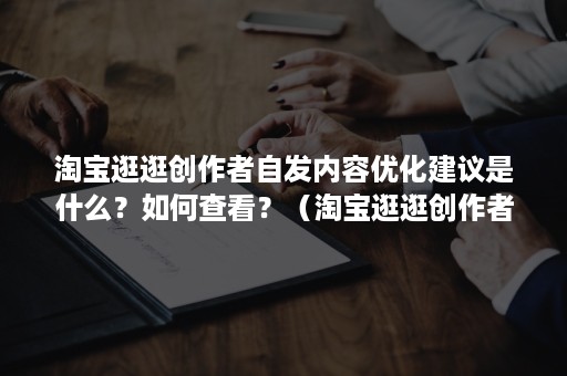 淘宝逛逛创作者自发内容优化建议是什么？如何查看？（淘宝逛逛创作者中心）