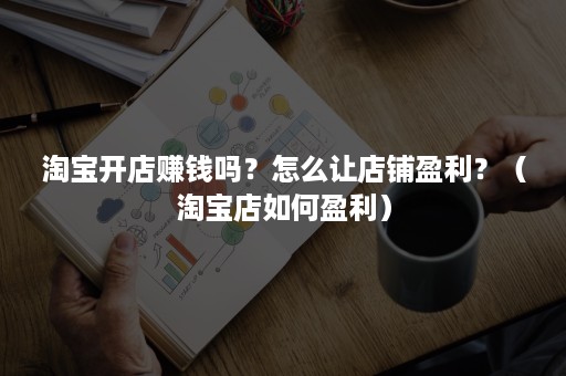 淘宝开店赚钱吗？怎么让店铺盈利？（淘宝店如何盈利）