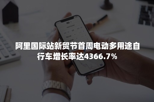 阿里国际站新贸节首周电动多用途自行车增长率达4366.7%
