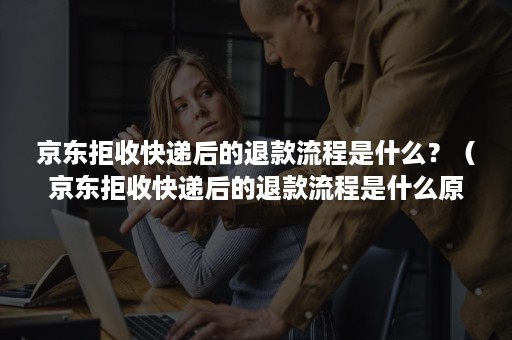 京东拒收快递后的退款流程是什么?(京东拒收快递后的退款流程是什么原因) 京东拒收快递后的退款流程是什么?(京东拒收快递后的退款流程是什么原因)