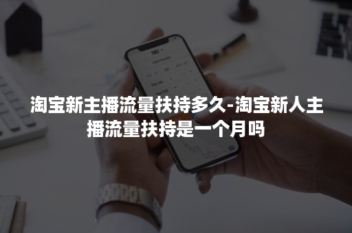 淘宝新主播流量扶持多久-淘宝新人主播流量扶持是一个月吗 淘宝新主播流量扶持多久-淘宝新人主播流量扶持是一个月吗