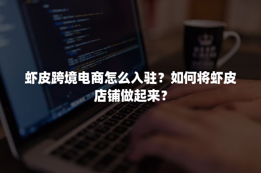 虾皮跨境电商怎么入驻?如何将虾皮店铺做起来? 虾皮跨境电商怎么入驻?如何将虾皮店铺做起来?
