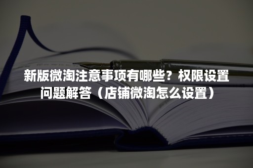 新版微淘注意事项有哪些？权限设置问题解答（店铺微淘怎么设置）