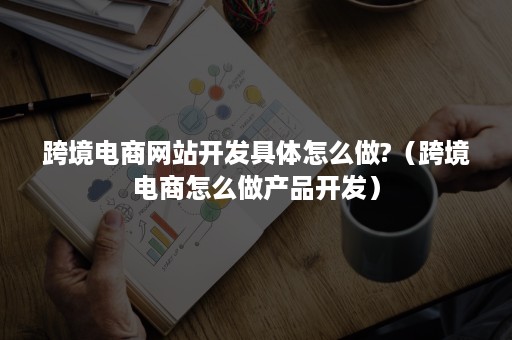 跨境电商网站开发具体怎么做?（跨境电商怎么做产品开发）