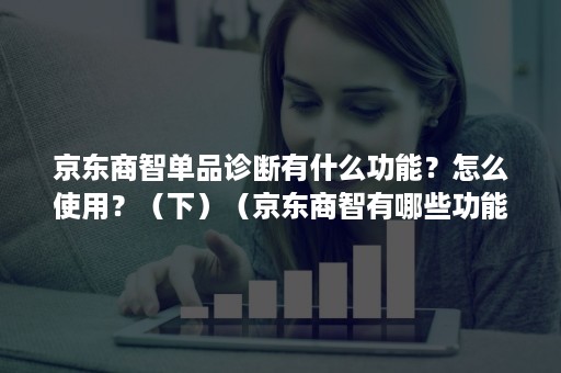 京东商智单品诊断有什么功能？怎么使用？（下）（京东商智有哪些功能）