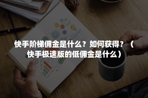 快手阶梯佣金是什么？如何获得？（快手极速版的低佣金是什么）