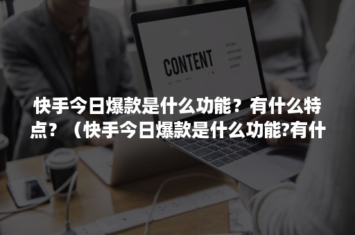 快手今日爆款是什么功能？有什么特点？（快手今日爆款是什么功能?有什么特点呢）