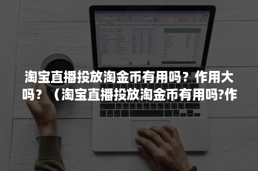 淘宝直播投放淘金币有用吗？作用大吗？（淘宝直播投放淘金币有用吗?作用大吗视频）