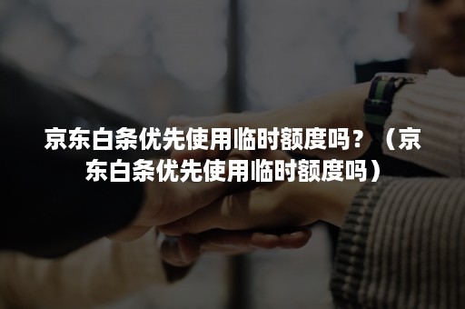 京东白条优先使用临时额度吗？（京东白条优先使用临时额度吗）