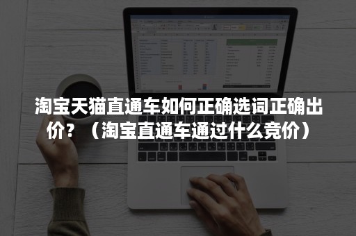 淘宝天猫直通车如何正确选词正确出价？（淘宝直通车通过什么竞价）