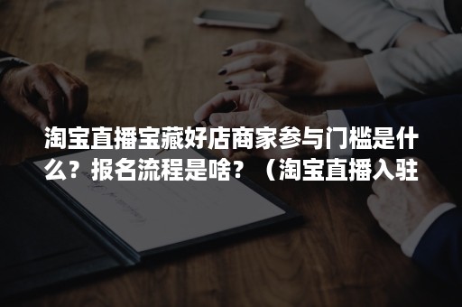 淘宝直播宝藏好店商家参与门槛是什么？报名流程是啥？（淘宝直播入驻的条件）