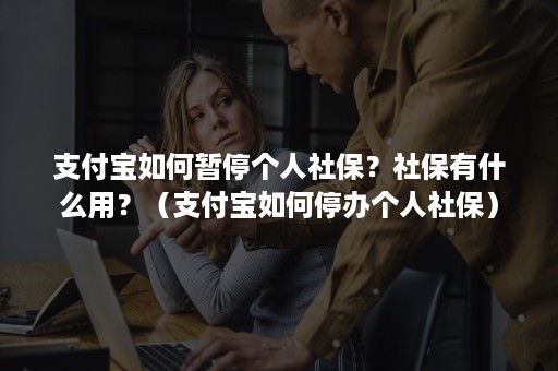 支付宝如何暂停个人社保？社保有什么用？（支付宝如何停办个人社保）