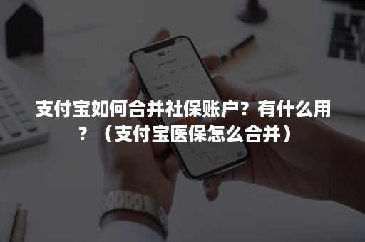 支付宝如何合并社保账户？有什么用？（支付宝医保怎么合并）