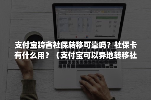 支付宝跨省社保转移可靠吗？社保卡有什么用？（支付宝可以异地转移社保吗）