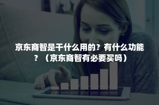 京东商智是干什么用的？有什么功能？（京东商智有必要买吗）