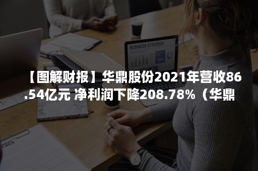 【图解财报】华鼎股份2021年营收86.54亿元 净利润下降208.78%（华鼎股份市值）