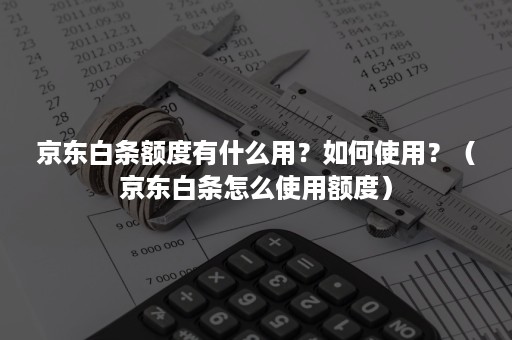 京东白条额度有什么用？如何使用？（京东白条怎么使用额度）