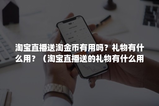 淘宝直播送淘金币有用吗？礼物有什么用？（淘宝直播送的礼物有什么用）