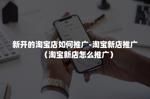 新开的淘宝店如何推广-淘宝新店推广（淘宝新店怎么推广）