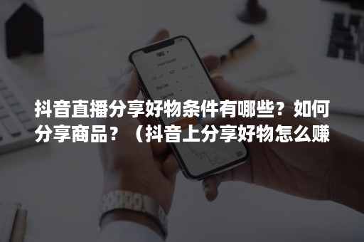 抖音直播分享好物条件有哪些？如何分享商品？（抖音上分享好物怎么赚佣金的）