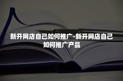 新开网店自己如何推广-新开网店自己如何推广产品