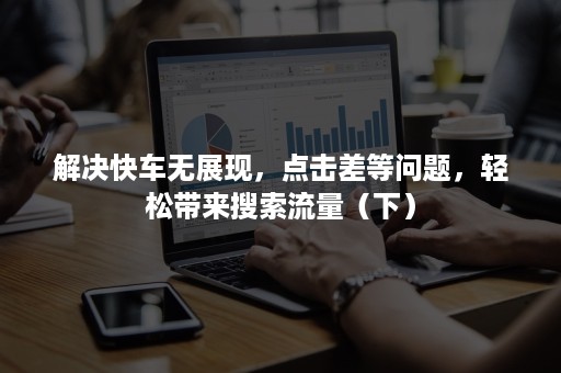 解决快车无展现，点击差等问题，轻松带来搜索流量（下）