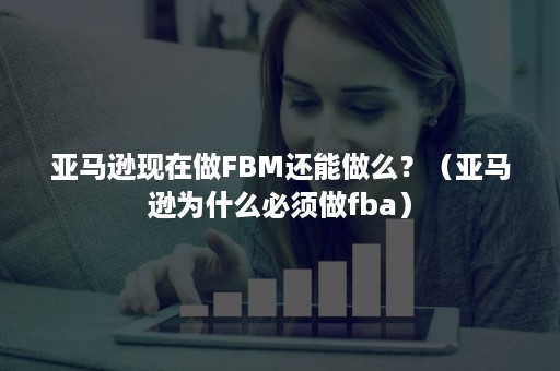 亚马逊现在做FBM还能做么？（亚马逊为什么必须做fba）