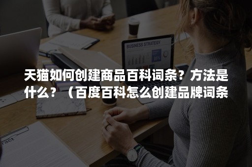 天猫如何创建商品百科词条？方法是什么？（百度百科怎么创建品牌词条）