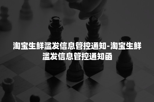 淘宝生鲜滥发信息管控通知-淘宝生鲜滥发信息管控通知函