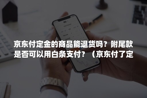 京东付定金的商品能退货吗？附尾款是否可以用白条支付？（京东付了定金可以不付尾款吗）