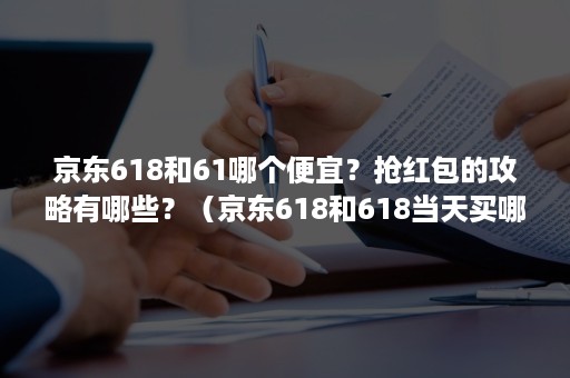 京东618和61哪个便宜？抢红包的攻略有哪些？（京东618和618当天买哪个划算）