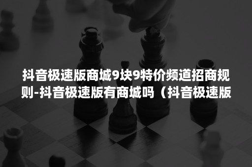 抖音极速版商城9块9特价频道招商规则-抖音极速版有商城吗（抖音极速版商场在哪里）