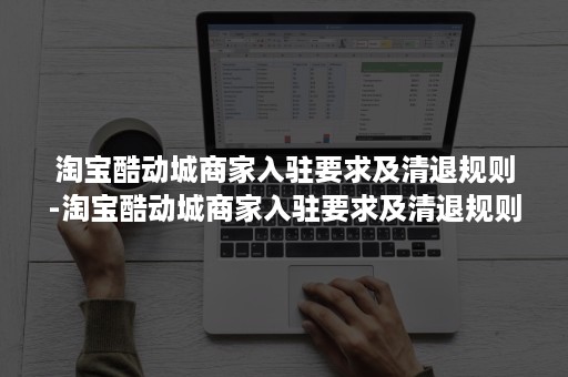 淘宝酷动城商家入驻要求及清退规则-淘宝酷动城商家入驻要求及清退规则是什么