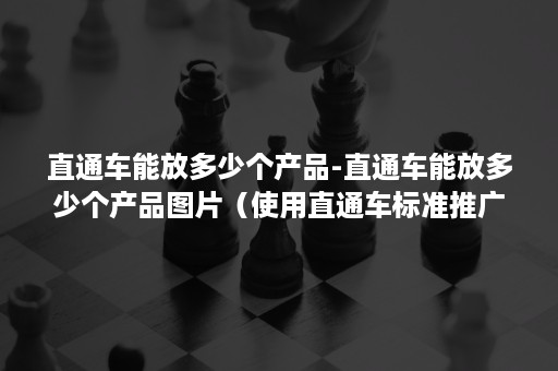 直通车能放多少个产品-直通车能放多少个产品图片（使用直通车标准推广可以添加多少个商品）