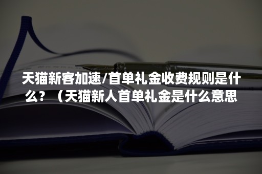 天猫新客加速/首单礼金收费规则是什么？（天猫新人首单礼金是什么意思）