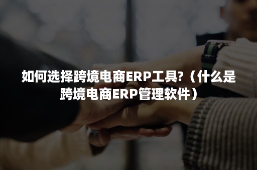 如何选择跨境电商ERP工具?(什么是跨境电商ERP管理软件) 如何选择跨境电商ERP工具?(什么是跨境电商ERP管理软件)