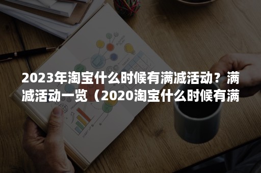 2023年淘宝什么时候有满减活动？满减活动一览（2020淘宝什么时候有满减活动）