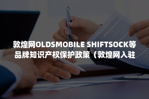 敦煌网OLDSMOBILE SHIFTSOCK等品牌知识产权保护政策（敦煌网入驻费用）