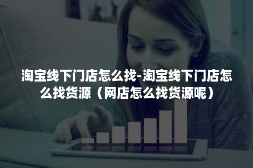 淘宝线下门店怎么找-淘宝线下门店怎么找货源(网店怎么找货源呢) 淘宝线下门店怎么找-淘宝线下门店怎么找货源(网店怎么找货源呢)