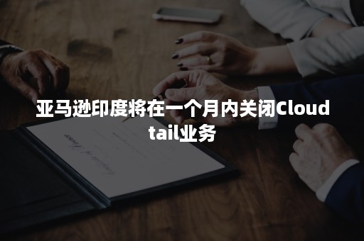 亚马逊印度将在一个月内关闭Cloudtail业务