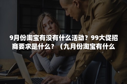 9月份淘宝有没有什么活动？99大促招商要求是什么？（九月份淘宝有什么促销活动）