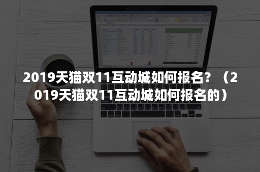 2019天猫双11互动城如何报名？（2019天猫双11互动城如何报名的）