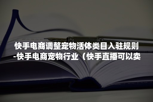 快手电商调整宠物活体类目入驻规则-快手电商宠物行业（快手直播可以卖活体宠物吗）