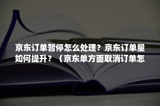 京东订单暂停怎么处理？京东订单量如何提升？（京东单方面取消订单怎么办）