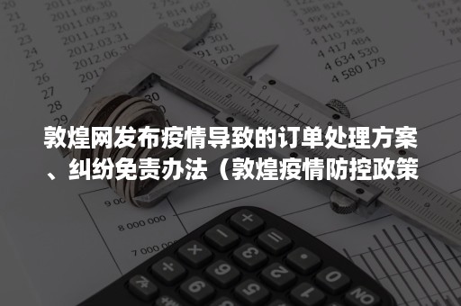 敦煌网发布疫情导致的订单处理方案、纠纷免责办法（敦煌疫情防控政策）