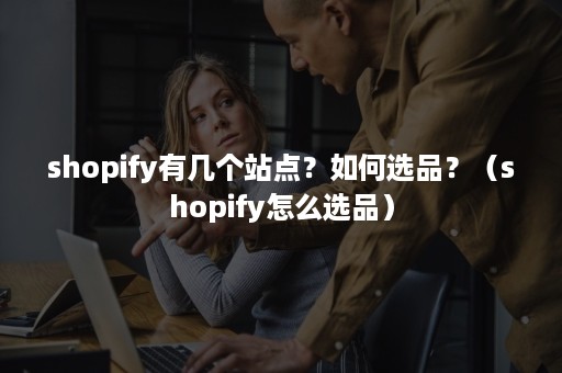 shopify有几个站点？如何选品？（shopify怎么选品）