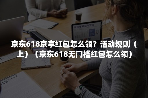 京东618京享红包怎么领？活动规则（上）（京东618无门槛红包怎么领）