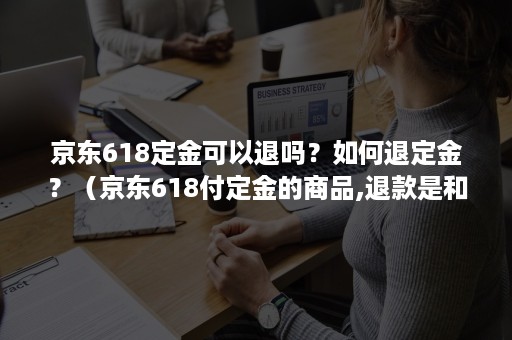 京东618定金可以退吗？如何退定金？（京东618付定金的商品,退款是和定金一起退吗?）