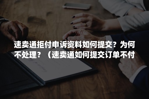 速卖通拒付申诉资料如何提交？为何不处理？（速卖通如何提交订单不付款）