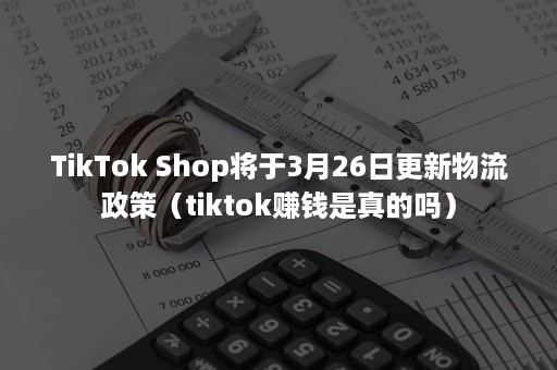 TikTok Shop将于3月26日更新物流政策（tiktok赚钱是真的吗）